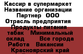 Кассир в супермаркет › Название организации ­ Партнер, ООО › Отрасль предприятия ­ Продукты питания, табак › Минимальный оклад ­ 1 - Все города Работа » Вакансии   . Красноярский край,Бородино г.